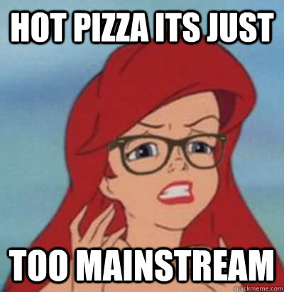 hot pizza its just too mainstream  Hipster Ariel