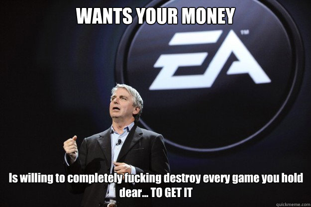 WANTS YOUR MONEY Is willing to completely fucking destroy every game you hold dear... TO GET IT  The intelligence of EA