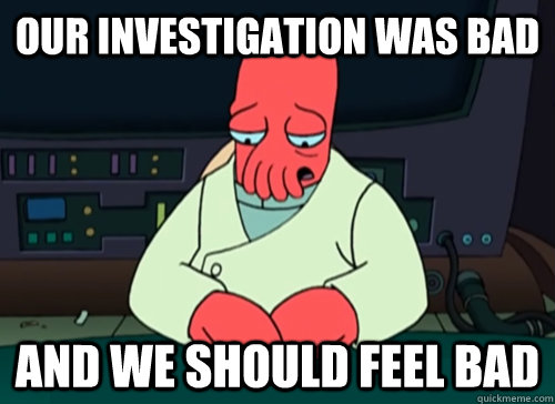 Our investigation was bad and we should feel bad  sad zoidberg