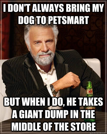 I don't always bring my dog to Petsmart but when i do, he takes a giant dump in the middle of the store - I don't always bring my dog to Petsmart but when i do, he takes a giant dump in the middle of the store  The Most Interesting Man In The World