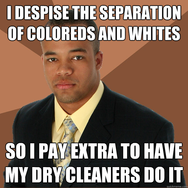 I despise the separation of coloreds and whites so i pay extra to have my dry cleaners do it  Successful Black Man