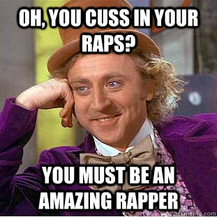 Oh, you cuss in your raps? You must be an amazing rapper  Condescending Wonka