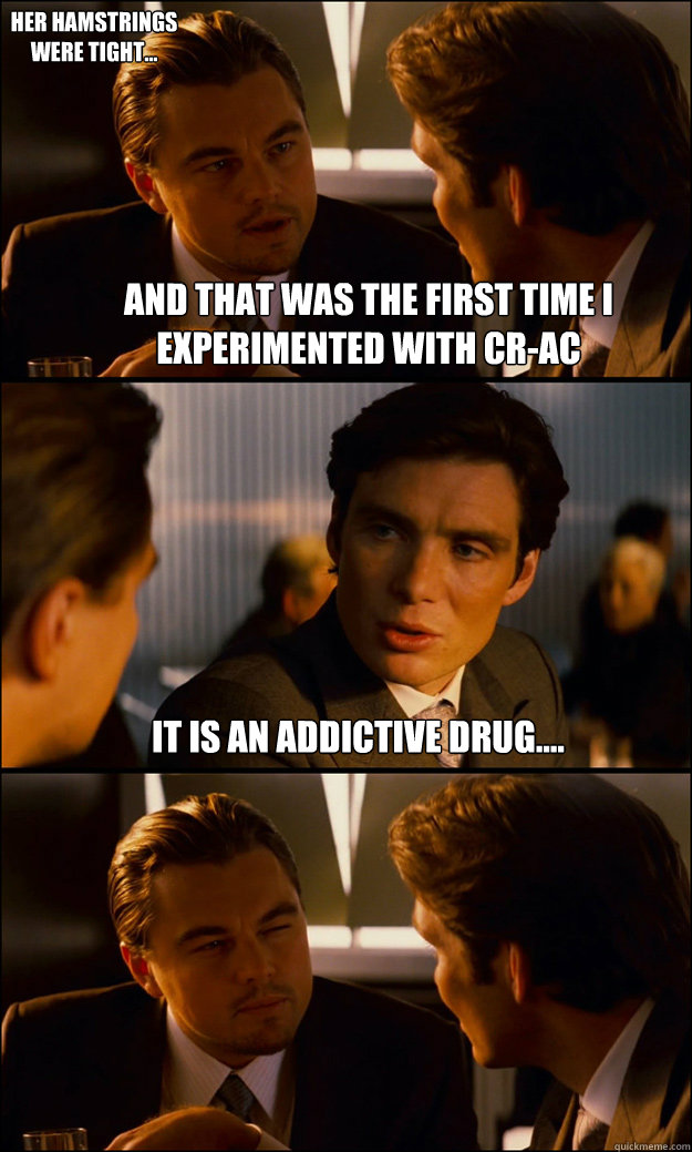 and that was the first time i experimented with Cr-ac It is an addictive drug....  Her hamstrings were tight...  Inception