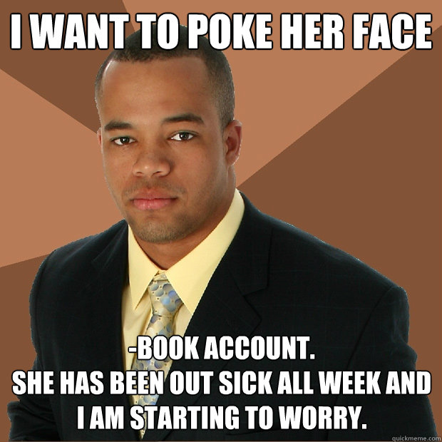 I want to poke her face -book account. 
she has been out sick all week and i am starting to worry. - I want to poke her face -book account. 
she has been out sick all week and i am starting to worry.  Successful Black Man