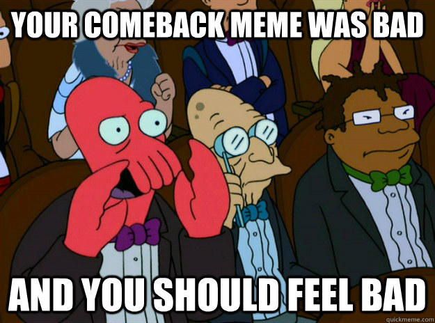 Your comeback meme was bad AND you should feel bad  Zoidberg you should feel bad