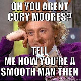 OH YOU ARENT CORY MOORES? TELL ME HOW YOU'RE A SMOOTH MAN THEN Condescending Wonka