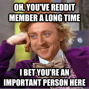 Oh, you've Reddit member a long time I bet you're an important person here  Condescending Wonka