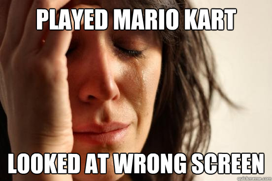 Played Mario Kart Looked at wrong screen  First World Problems