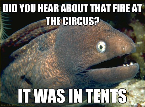 Did you hear about that fire at the circus? It was in tents  Bad Joke Eel