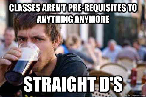 Classes aren't pre-requisites to anything anymore Straight D's - Classes aren't pre-requisites to anything anymore Straight D's  Lazy College Senior