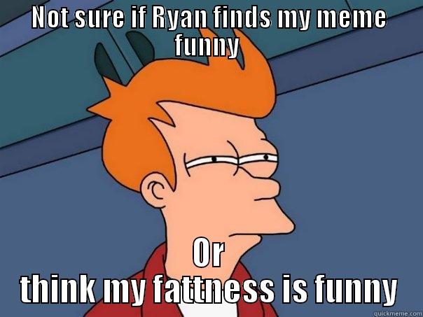 NOT SURE IF RYAN FINDS MY MEME FUNNY  OR THINK MY FATTNESS IS FUNNY Futurama Fry