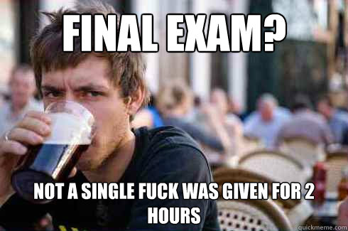 Final exam? Not a single fuck was given for 2 hours  Lazy College Senior