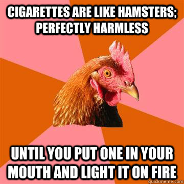 cigarettes are like hamsters; perfectly harmless until you put one in your mouth and light it on fire - cigarettes are like hamsters; perfectly harmless until you put one in your mouth and light it on fire  Anti-Joke Chicken
