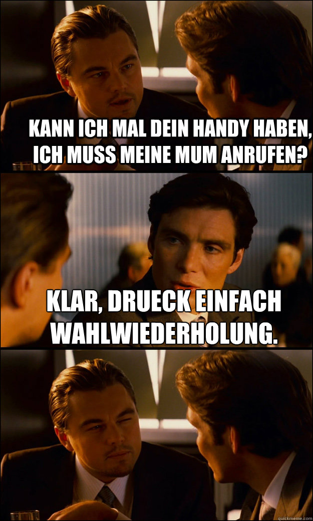 Kann ich mal dein Handy haben, ich muss meine Mum anrufen? klar, drüueck einfach wahlwiederholung.   Inception