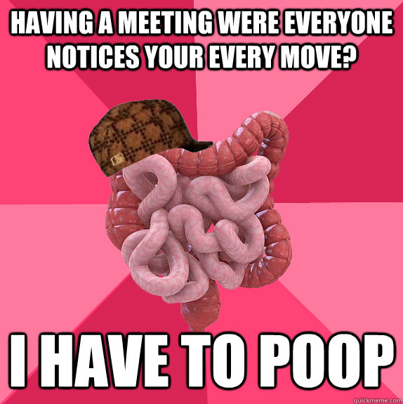 Having a meeting were everyone notices your every move? I have to poop  Scumbag Intestines