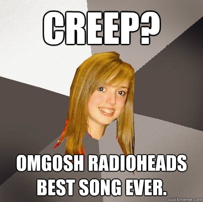 creep? omgosh radioheads best song ever.  Musically Oblivious 8th Grader