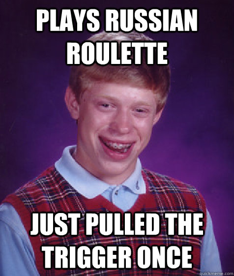 plays russian roulette just pulled the trigger once  Bad Luck Brian