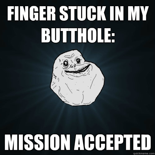 FINGER STuck in my butthole: MISSION ACCEPTED   Forever Alone