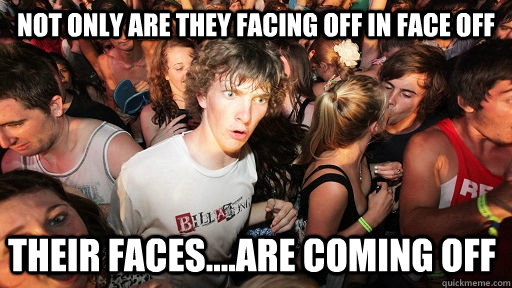 not only are they facing off in Face off  their faces....are coming off   Sudden Clarity Clarence