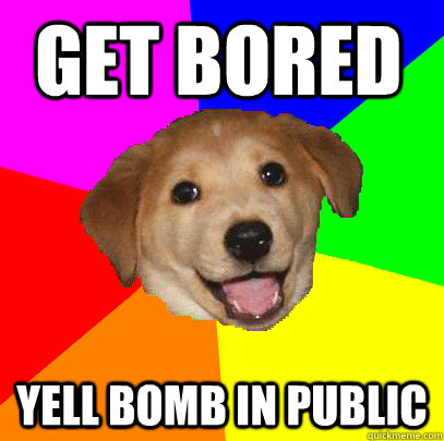 get bored  yell bomb in public  Advice Dog