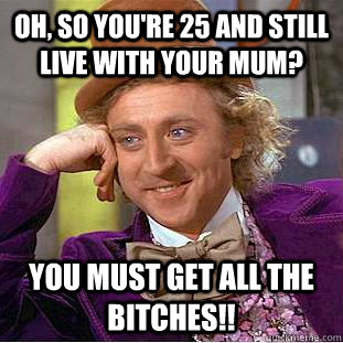 oh, so you're 25 and still live with your mum? you must get all the bitches!!  Condescending Wonka