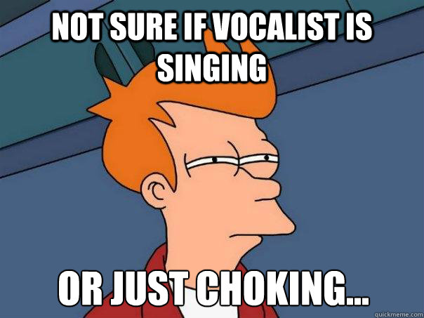 Not sure if vocalist is singing Or just choking...  Futurama Fry