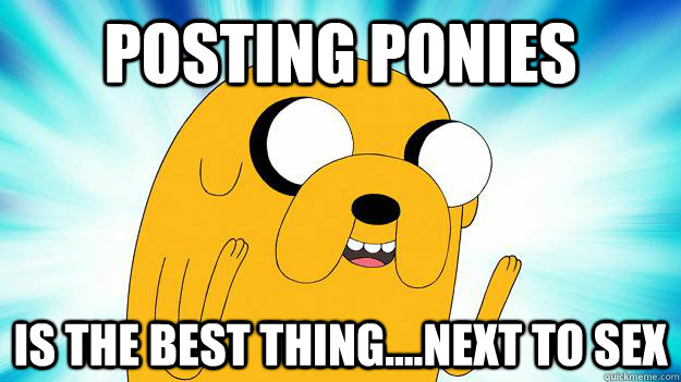 posting ponies is the best thing....next to sex  Jake The Dog