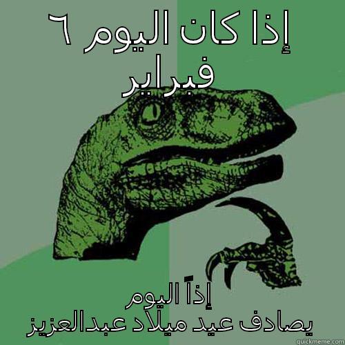 إذا كان اليوم  ٦ فبراير إذاً اليوم يصادف عيد ميلاد عبدالعزيز Philosoraptor