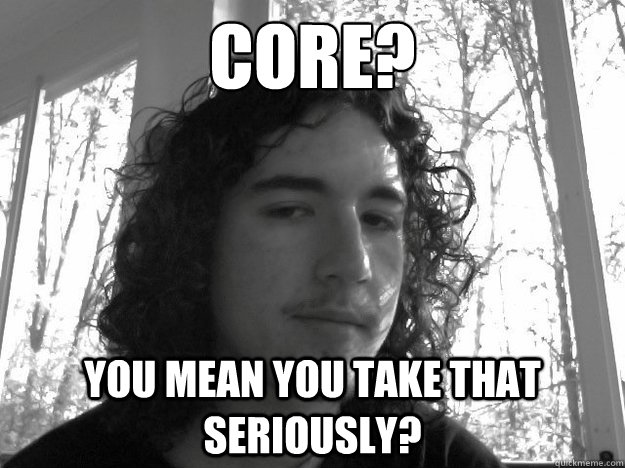 CORE? You mean you take that seriously?  