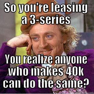 SO YOU'RE LEASING A 3-SERIES YOU REALIZE ANYONE WHO MAKES 40K CAN DO THE SAME? Condescending Wonka