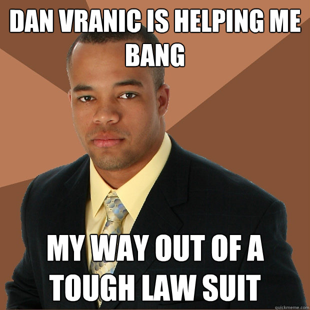 Dan Vranic is helping me bang my way out of a tough law suit  Successful Black Man