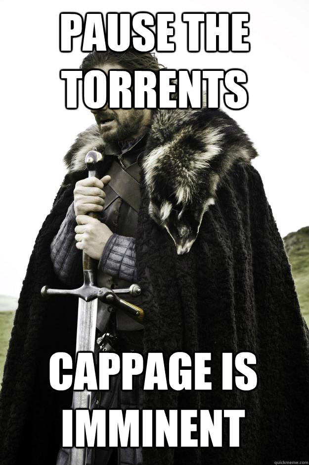 PAUSE THE TORRENTS cappage is imminent  - PAUSE THE TORRENTS cappage is imminent   Winter is coming