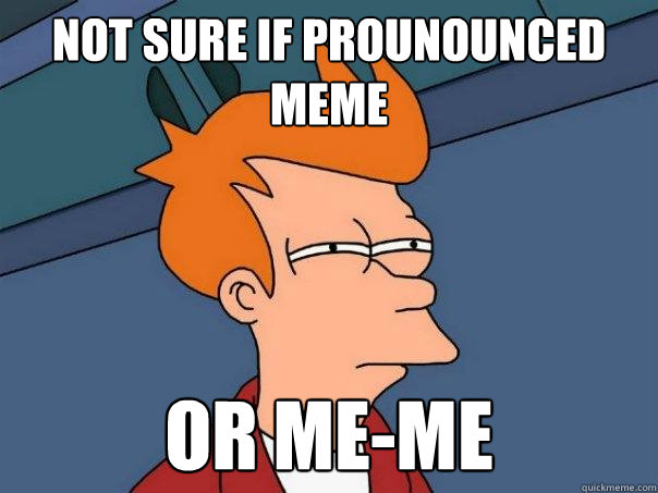 not sure if prounounced meme or me-me  Futurama Fry