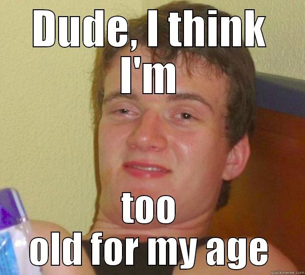 My friend dropped this one after me saying I'm too tall for my age - DUDE, I THINK I'M TOO OLD FOR MY AGE 10 Guy