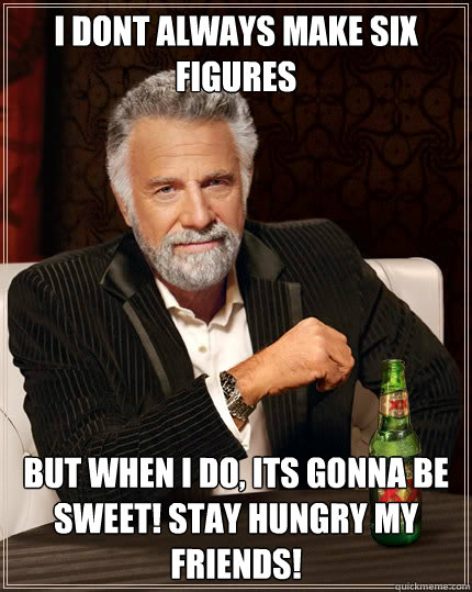 I DONT ALWAYS MAKE SIX FIGURES  BUT WHEN I DO, ITS GONNA BE SWEET! STAY HUNGRY MY FRIENDS!  Dos Equis man