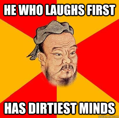 he who laughs first has dirtiest minds  Confucius says