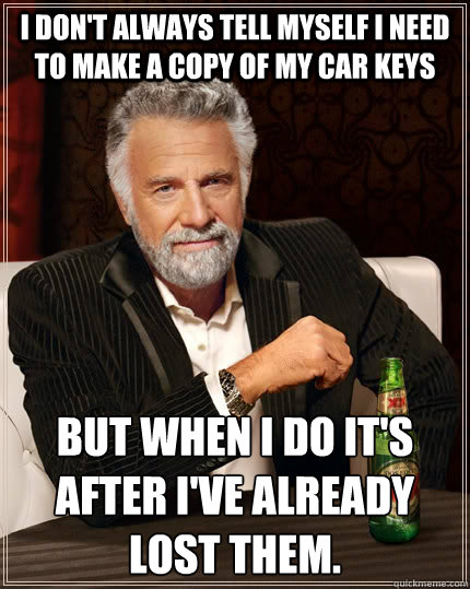 I don't always tell myself I need to make a copy of my car keys but when I do it's after I've already lost them.  The Most Interesting Man In The World