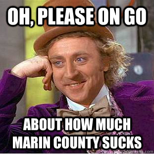 Oh, please on go about how much marin county sucks  Creepy Wonka