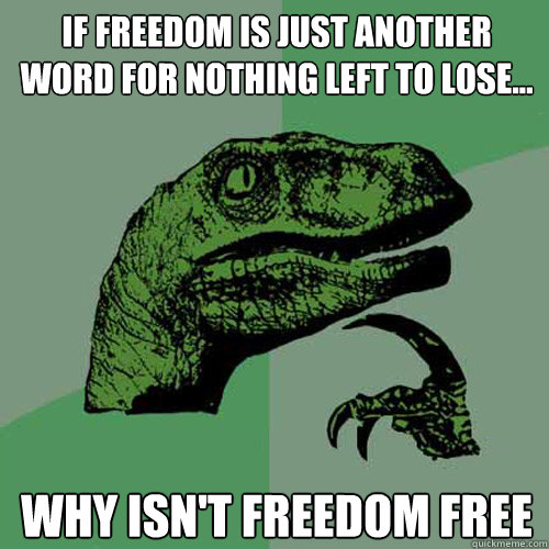 if freedom is just another word for nothing left to lose... why isn't freedom free  Philosoraptor