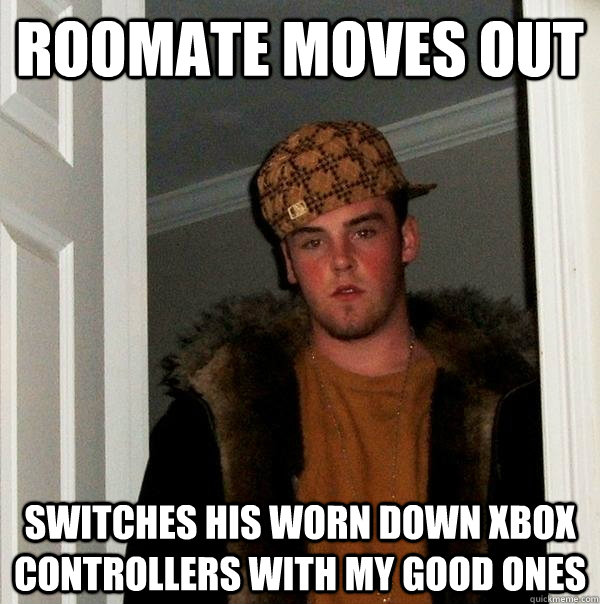 Roomate Moves out Switches his worn down xbox controllers with my good ones - Roomate Moves out Switches his worn down xbox controllers with my good ones  Scumbag Steve
