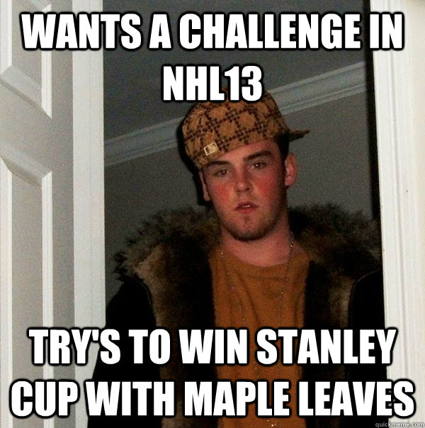 Wants a challenge in NHL13 Try's to win Stanley cup with maple leaves  Scumbag Steve