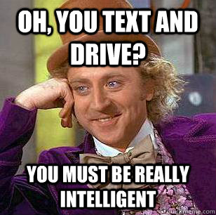 Oh, you text and drive? you must be really intelligent  Condescending Wonka