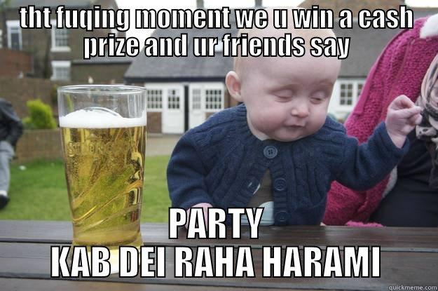 THT FUQING MOMENT WE U WIN A CASH PRIZE AND UR FRIENDS SAY PARTY KAB DEI RAHA HARAMI drunk baby