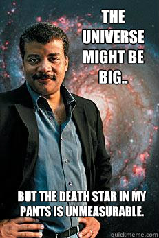 the universe might be big.. but the death star in my pants is unmeasurable.   Neil deGrasse Tyson