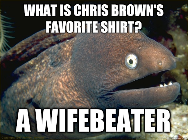 What is chris brown's favorite shirt? A wifebeater - What is chris brown's favorite shirt? A wifebeater  Bad Joke Eel