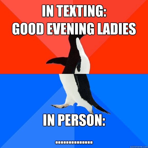 In Texting:
Good Evening Ladies In Person:
.............. - In Texting:
Good Evening Ladies In Person:
..............  Socially Awesome Awkward Penguin