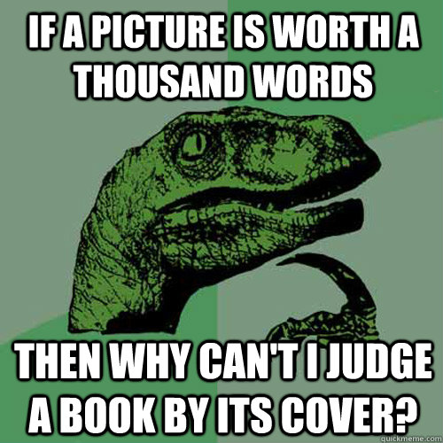 if a picture is worth a thousand words then why can't i judge a book by its cover? - if a picture is worth a thousand words then why can't i judge a book by its cover?  Philosoraptor