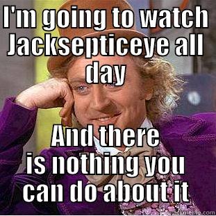 I'M GOING TO WATCH JACKSEPTICEYE ALL DAY AND THERE IS NOTHING YOU CAN DO ABOUT IT Condescending Wonka