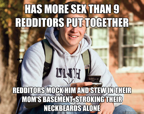 Has more sex than 9 redditors put together Redditors mock him and stew in their mom's basement, stroking their neckbeards alone  College Freshman