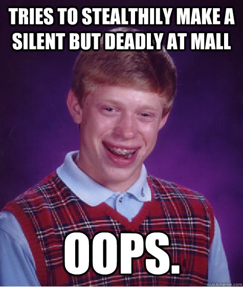 Tries to stealthily make a silent but deadly at mall oops.  Bad Luck Brian